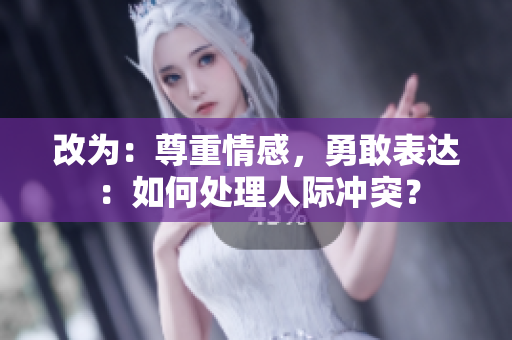 改为：尊重情感，勇敢表达：如何处理人际冲突？