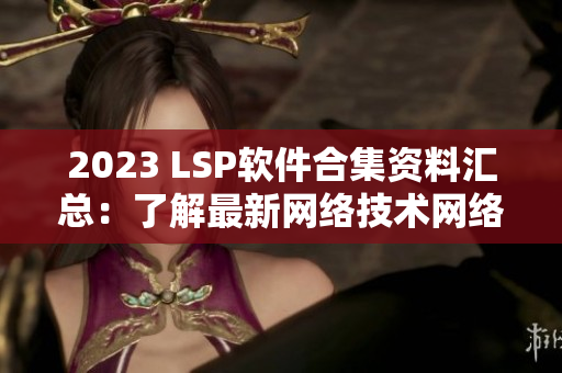 2023 LSP软件合集资料汇总：了解最新网络技术网络编辑任务