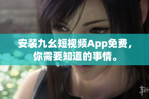 安装九幺短视频App免费，你需要知道的事情。