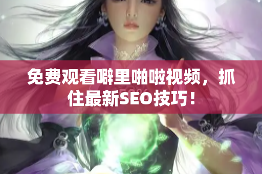 免费观看噼里啪啦视频，抓住最新SEO技巧！