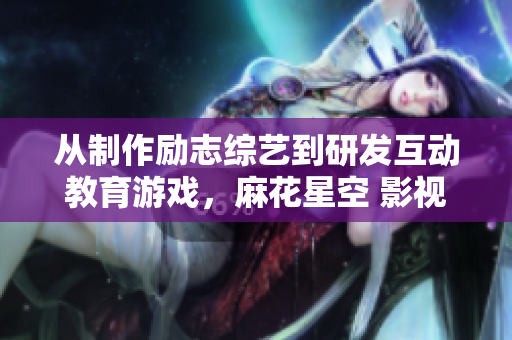 从制作励志综艺到研发互动教育游戏，麻花星空 影视涵盖更多可能性