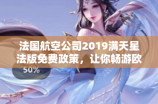 法国航空公司2019满天星法版免费政策，让你畅游欧美！