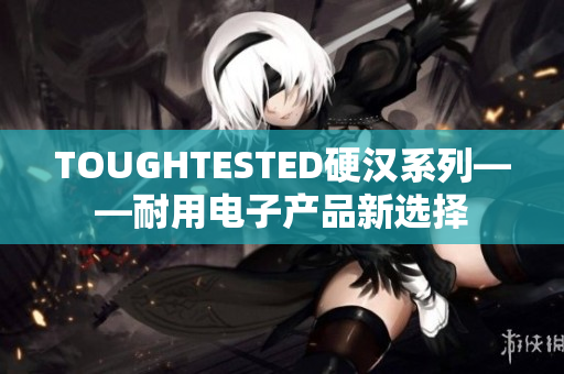 TOUGHTESTED硬汉系列——耐用电子产品新选择