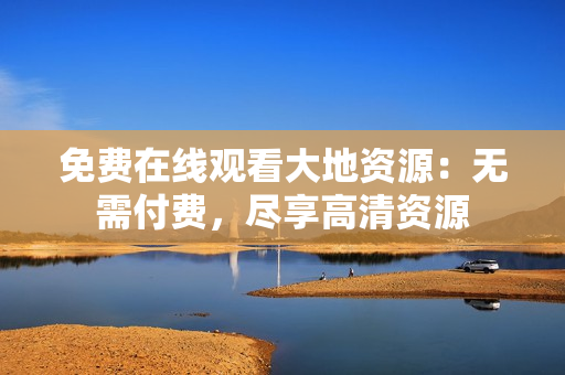 免费在线观看大地资源：无需付费，尽享高清资源