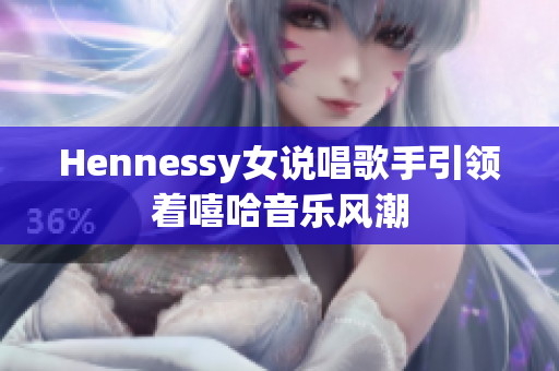 Hennessy女说唱歌手引领着嘻哈音乐风潮