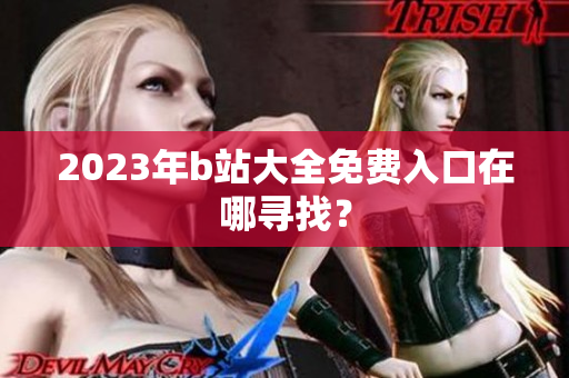 2023年b站大全免费入口在哪寻找？