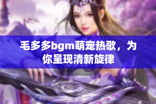 毛多多bgm萌宠热歌，为你呈现清新旋律