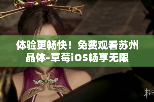 体验更畅快！免费观看苏州晶体-草莓iOS畅享无限