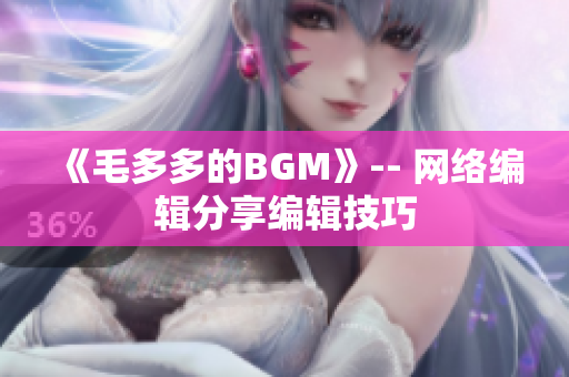 《毛多多的BGM》-- 网络编辑分享编辑技巧