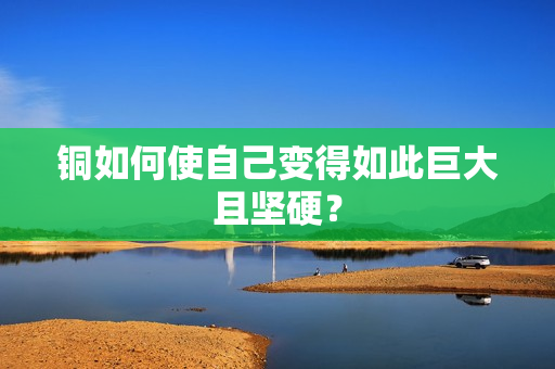 铜如何使自己变得如此巨大且坚硬？