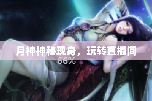 月神神秘现身，玩转直播间
