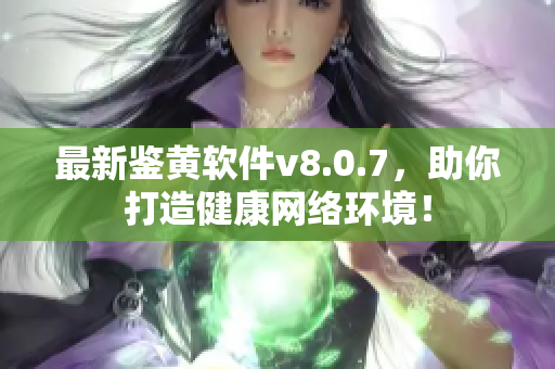 最新鉴黄软件v8.0.7，助你打造健康网络环境！