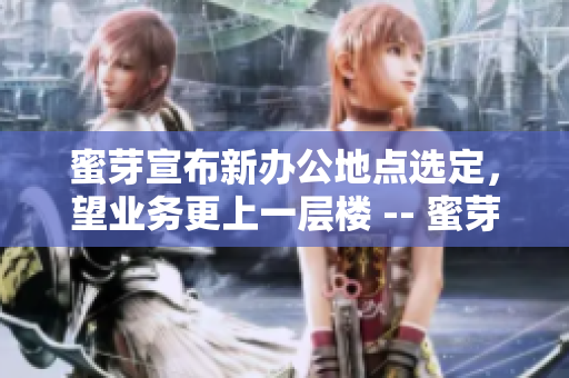 蜜芽宣布新办公地点选定，望业务更上一层楼 -- 蜜芽选定新址，业务看好前景