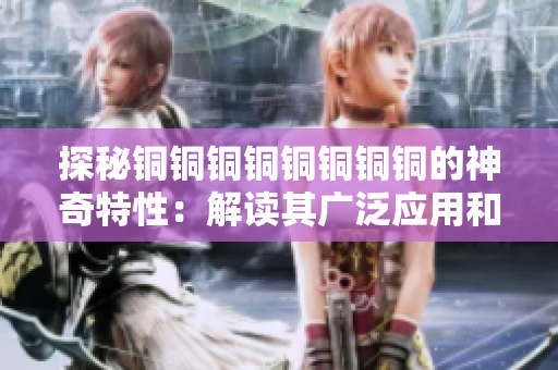 探秘铜铜铜铜铜铜铜铜的神奇特性：解读其广泛应用和价值