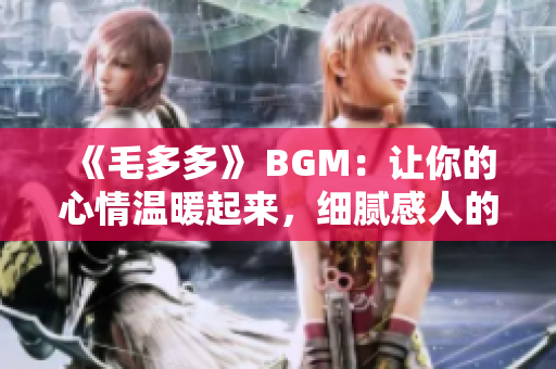 《毛多多》 BGM：让你的心情温暖起来，细腻感人的背景音乐