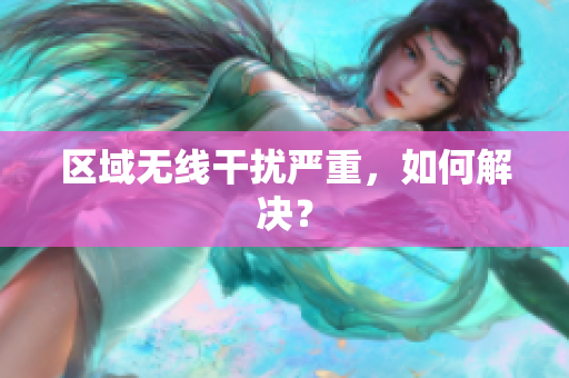 区域无线干扰严重，如何解决？