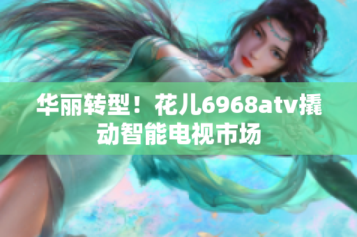 华丽转型！花儿6968atv撬动智能电视市场