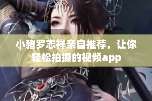 小猪罗志祥亲自推荐，让你轻松拍摄的视频app