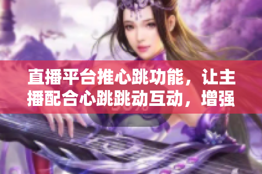直播平台推心跳功能，让主播配合心跳跳动互动，增强双方默契。