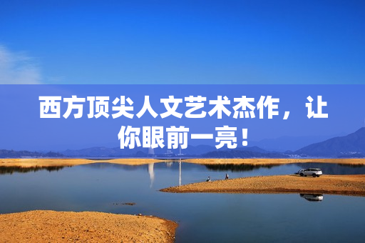 西方顶尖人文艺术杰作，让你眼前一亮！