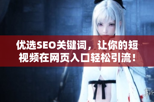 优选SEO关键词，让你的短视频在网页入口轻松引流！