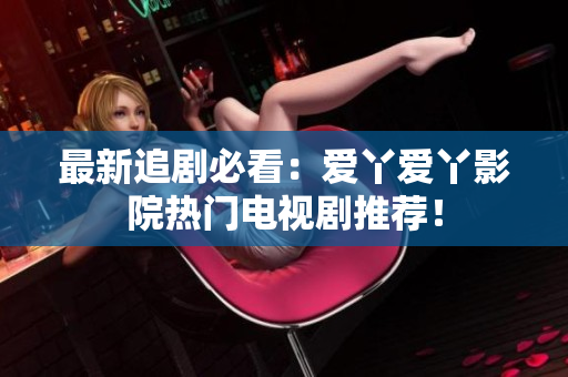 最新追剧必看：爱丫爱丫影院热门电视剧推荐！