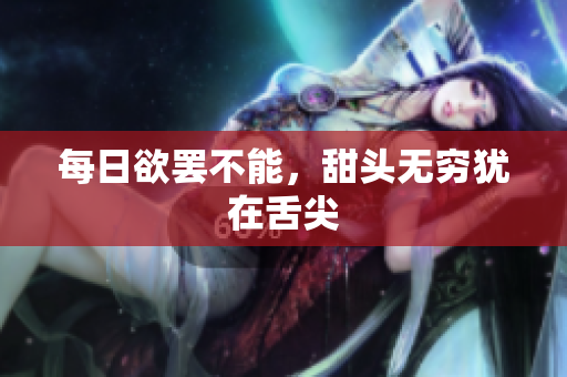 每日欲罢不能，甜头无穷犹在舌尖
