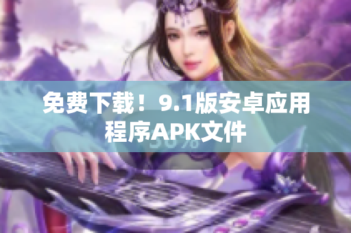 免费下载！9.1版安卓应用程序APK文件
