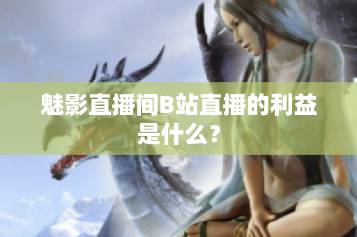 魅影直播间B站直播的利益是什么？