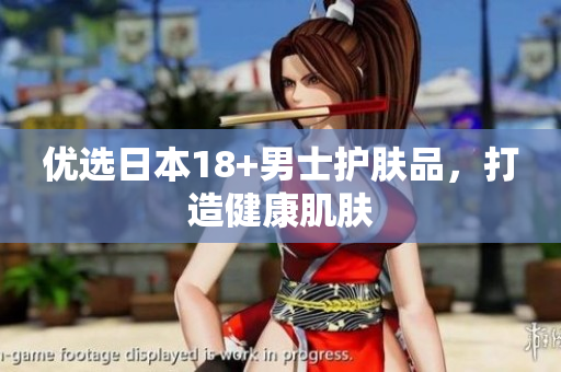 优选日本18+男士护肤品，打造健康肌肤
