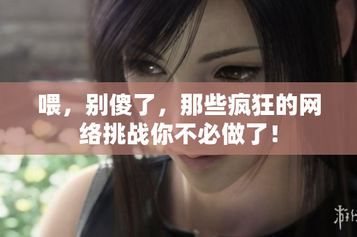 喂，别傻了，那些疯狂的网络挑战你不必做了！