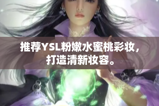 推荐YSL粉嫩水蜜桃彩妆，打造清新妆容。