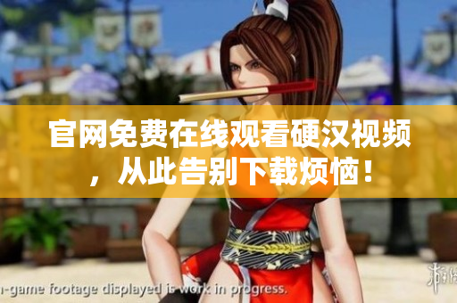 官网免费在线观看硬汉视频，从此告别下载烦恼！