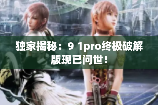 独家揭秘：9 1pro终极破解版现已问世！