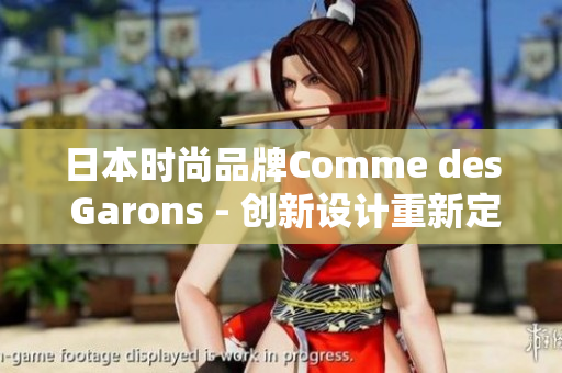 日本时尚品牌Comme des Garons - 创新设计重新定义时尚潮流