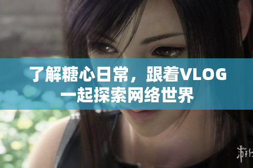 了解糖心日常，跟着VLOG一起探索网络世界