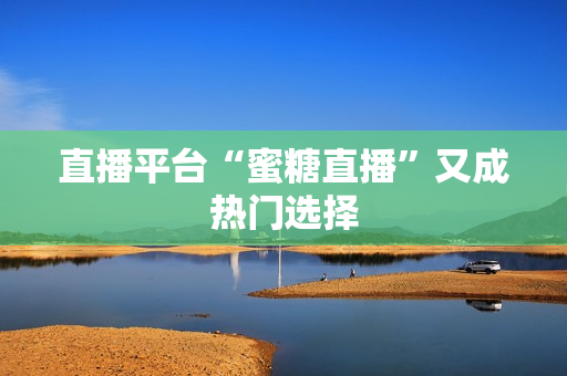 直播平台“蜜糖直播”又成热门选择