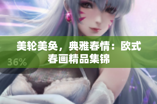 美轮美奂，典雅春情：欧式春画精品集锦