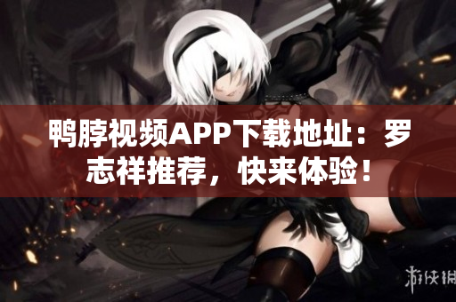 鸭脖视频APP下载地址：罗志祥推荐，快来体验！