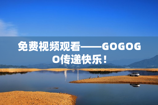 免费视频观看——GOGOGO传递快乐！