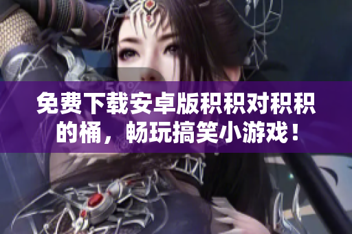 免费下载安卓版积积对积积的桶，畅玩搞笑小游戏！