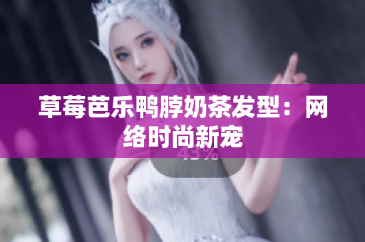 草莓芭乐鸭脖奶茶发型：网络时尚新宠