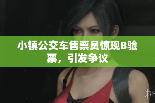 小镇公交车售票员惊现B验票，引发争议
