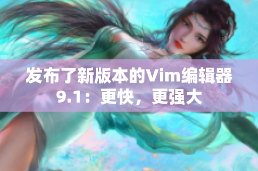 发布了新版本的Vim编辑器9.1：更快，更强大