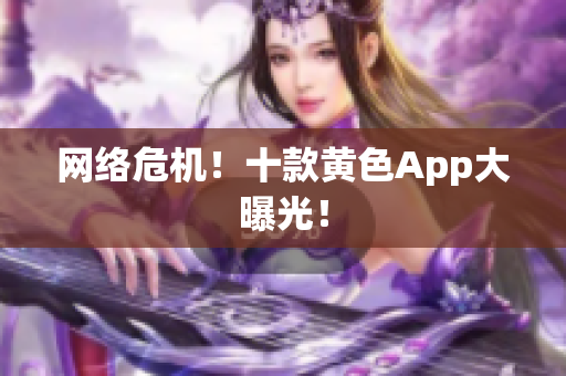 网络危机！十款黄色App大曝光！