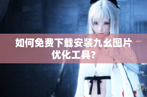 如何免费下载安装九幺图片优化工具？