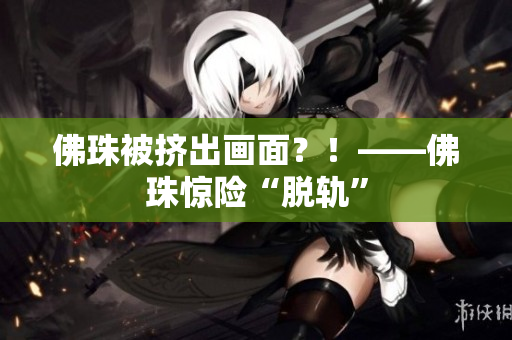 佛珠被挤出画面？！——佛珠惊险“脱轨”