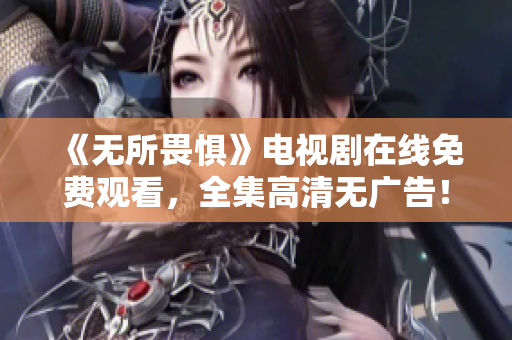 《无所畏惧》电视剧在线免费观看，全集高清无广告！