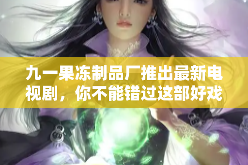 九一果冻制品厂推出最新电视剧，你不能错过这部好戏！