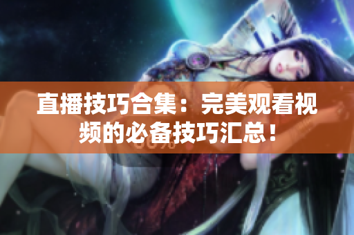直播技巧合集：完美观看视频的必备技巧汇总！